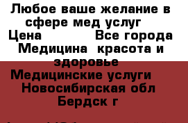 Любое ваше желание в сфере мед.услуг. › Цена ­ 1 100 - Все города Медицина, красота и здоровье » Медицинские услуги   . Новосибирская обл.,Бердск г.